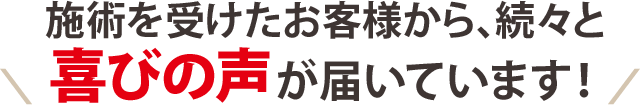 施術を受けたお客様から、続々と喜びの声が届いています！